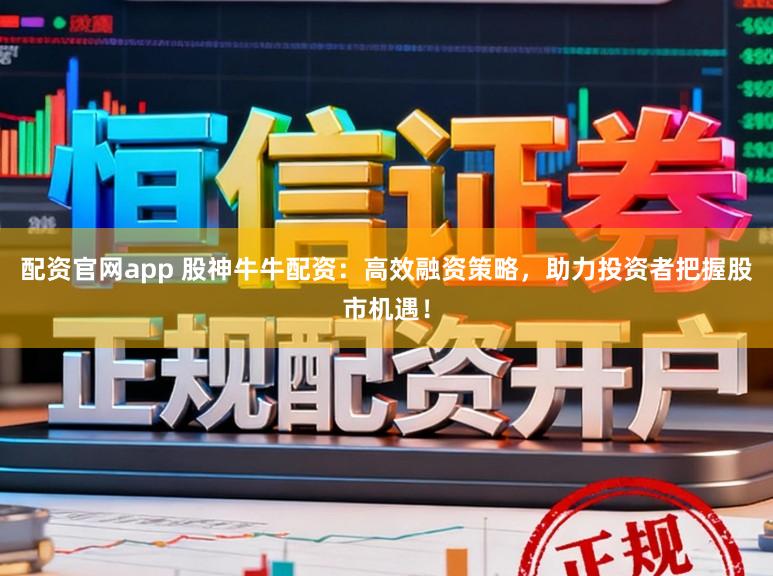 配资官网app 股神牛牛配资：高效融资策略，助力投资者把握股市机遇！