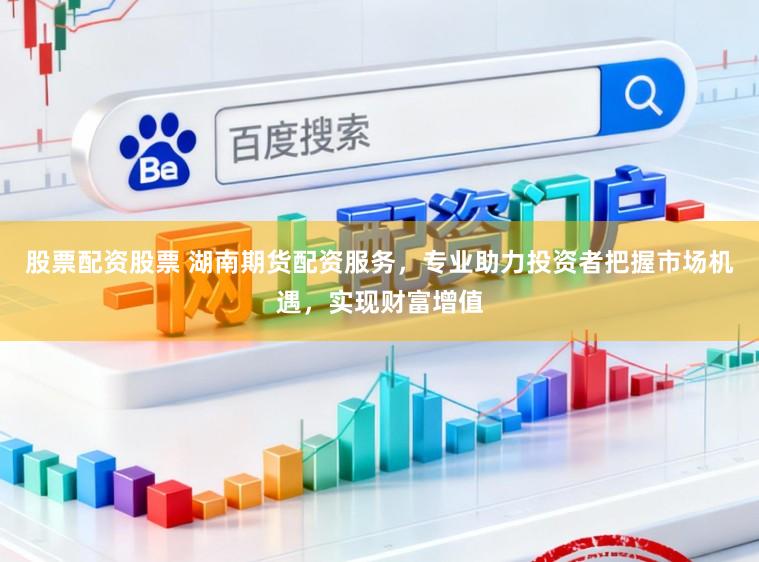 股票配资股票 湖南期货配资服务,专业助力投资者把握市场机遇,实现财富增值