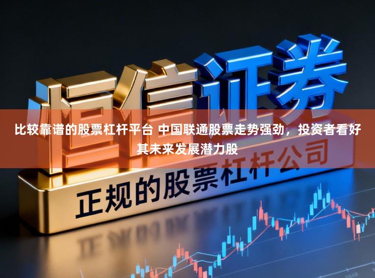 比较靠谱的股票杠杆平台 中国联通股票走势强劲，投资者看好其未来发展潜力股