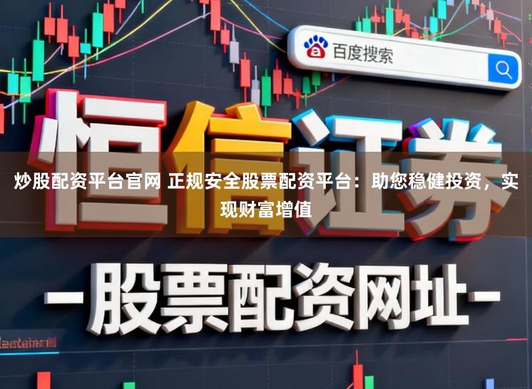 炒股配资平台官网 正规安全股票配资平台:助您稳健投资,实现财富增值