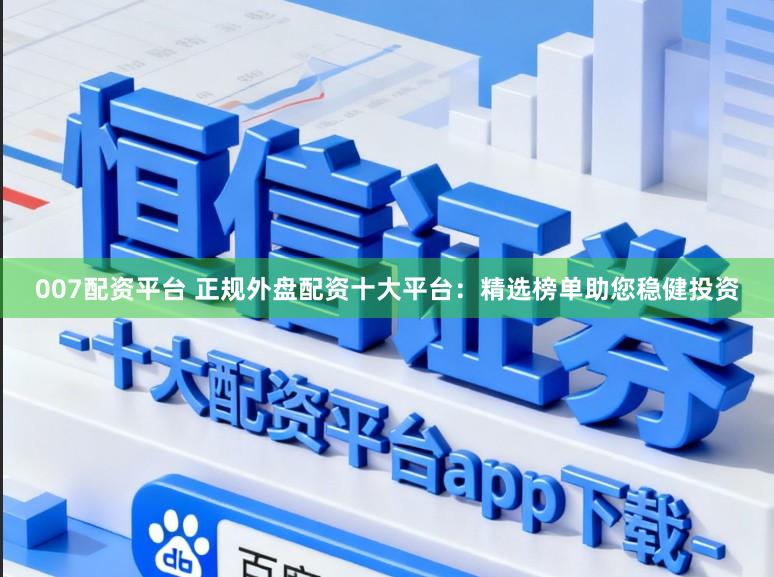 007配资平台 正规外盘配资十大平台：精选榜单助您稳健投资