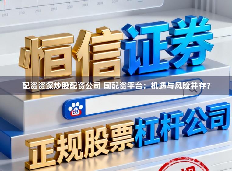配资资深炒股配资公司 国配资平台：机遇与风险并存？