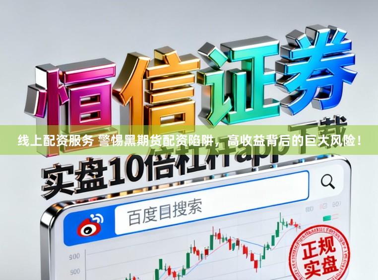 线上配资服务 警惕黑期货配资陷阱，高收益背后的巨大风险！