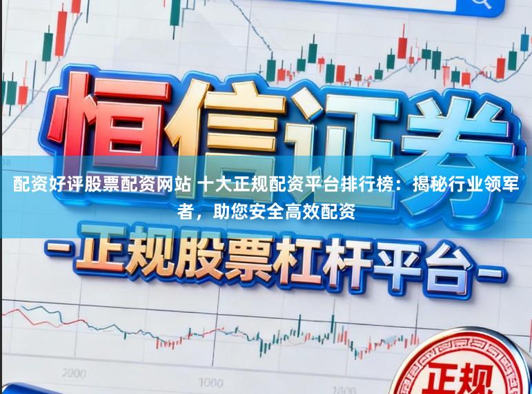 配资好评股票配资网站 十大正规配资平台排行榜：揭秘行业领军者，助您安全高效配资