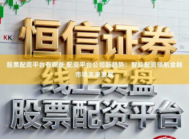 股票配资平台有哪些 配资平台公司新趋势：智能配资领航金融市场未来发展