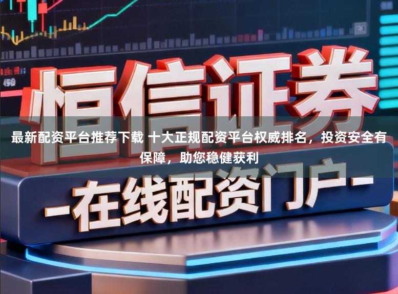 最新配资平台推荐下载 十大正规配资平台权威排名,投资安全有保障,助您稳健获利