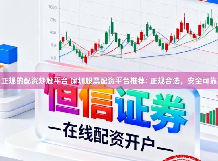 正规的配资炒股平台 深圳股票配资平台推荐: 正规合法,安全可靠