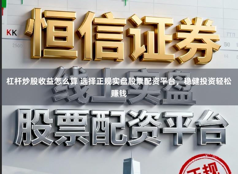 杠杆炒股收益怎么算 选择正规实盘股票配资平台，稳健投资轻松赚钱