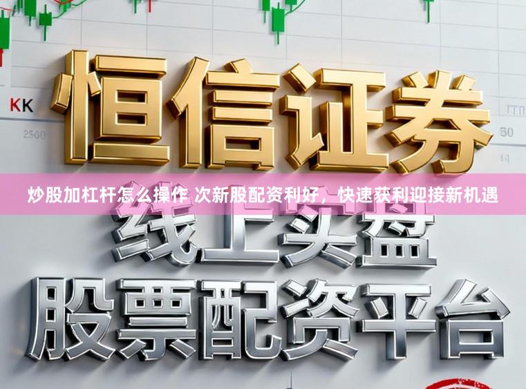 炒股加杠杆怎么操作 次新股配资利好，快速获利迎接新机遇
