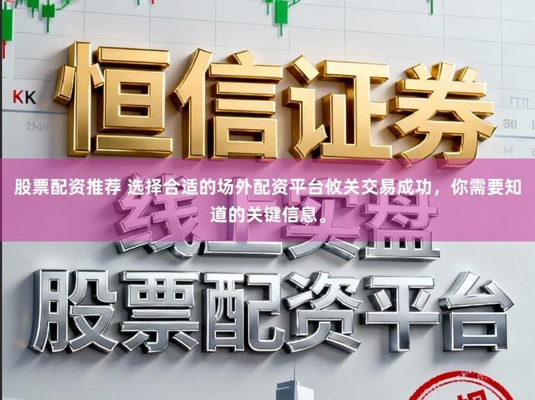 股票配资推荐 选择合适的场外配资平台攸关交易成功，你需要知道的关键信息。