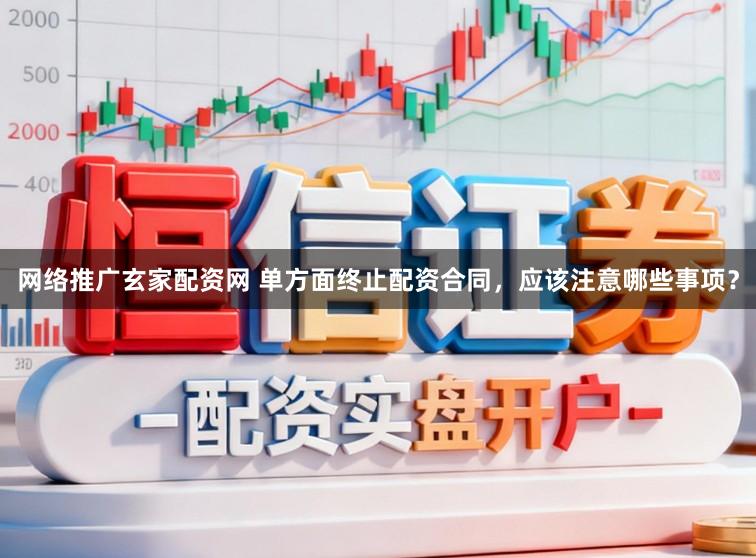 网络推广玄家配资网 单方面终止配资合同，应该注意哪些事项？