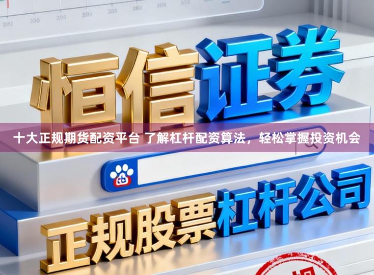 十大正规期货配资平台 了解杠杆配资算法，轻松掌握投资机会