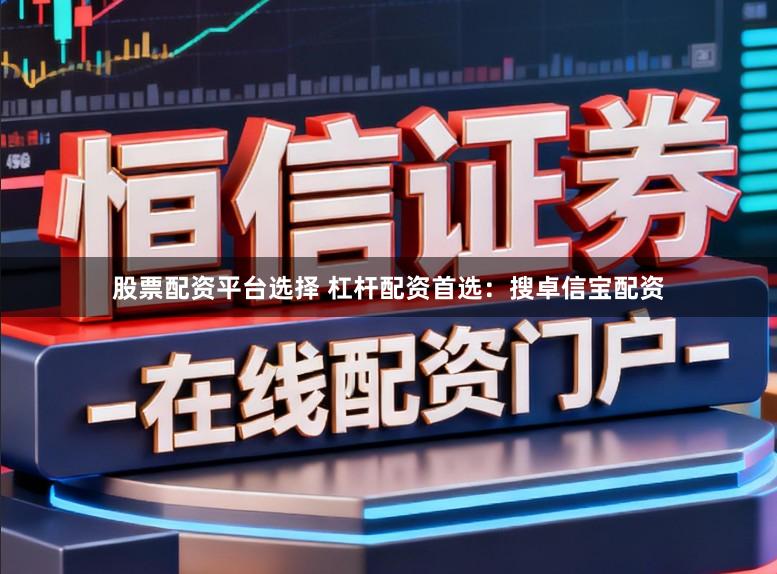 股票配资平台选择 杠杆配资首选：搜卓信宝配资