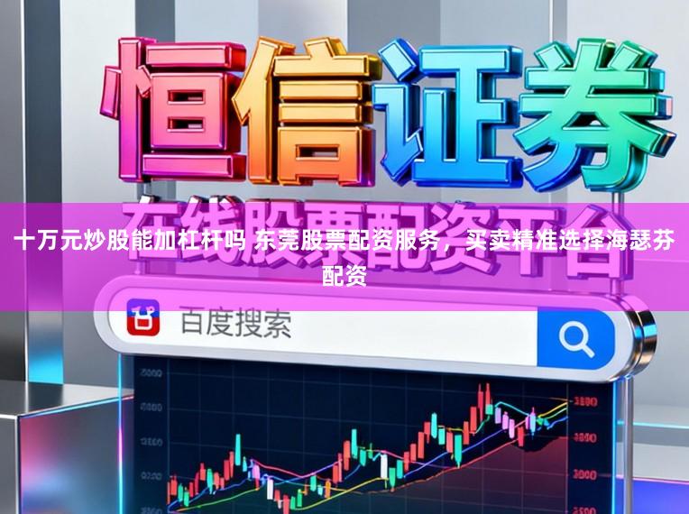 十万元炒股能加杠杆吗 东莞股票配资服务，买卖精准选择海瑟芬配资