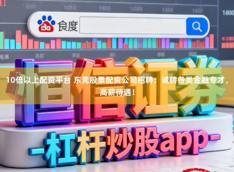 10倍以上配资平台 东莞股票配资公司招聘：诚聘各类金融专才，高薪待遇！