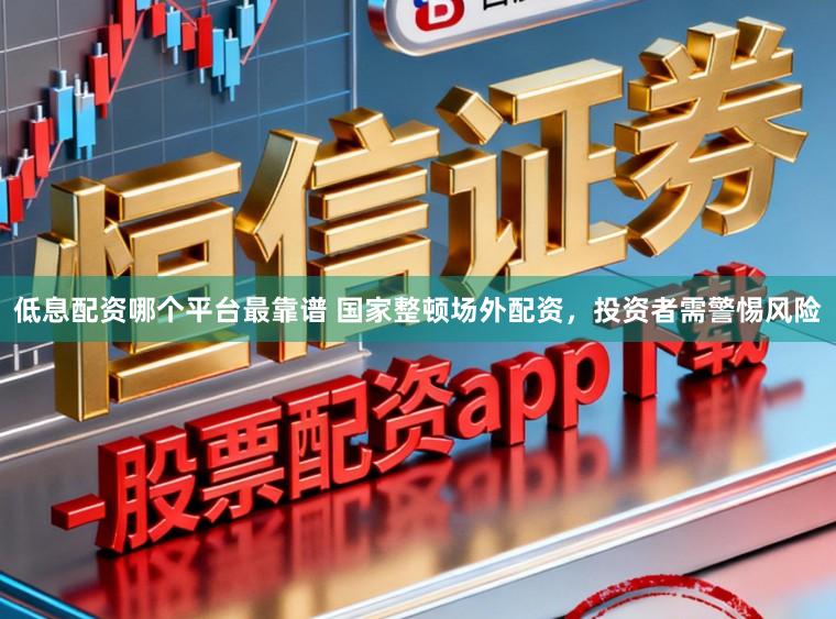 低息配资哪个平台最靠谱 国家整顿场外配资，投资者需警惕风险