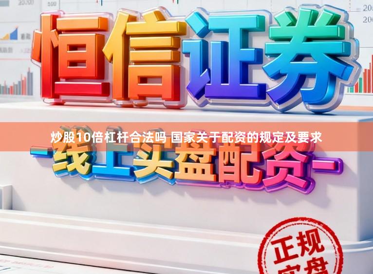 炒股10倍杠杆合法吗 国家关于配资的规定及要求