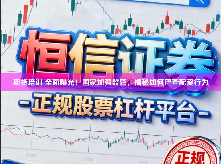 期货培训 全面曝光！国家加强监管，揭秘如何严查配资行为