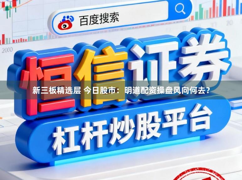 新三板精选层 今日股市：明道配资操盘风向何去？