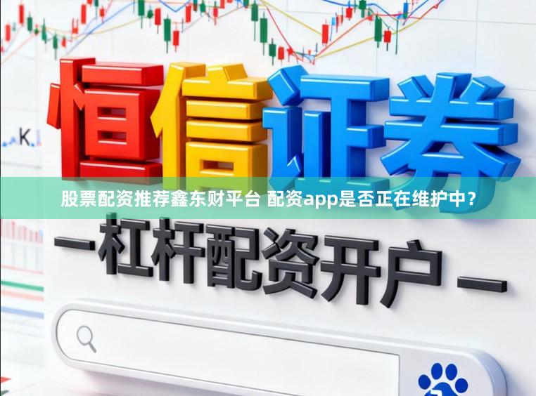 股票配资推荐鑫东财平台 配资app是否正在维护中？