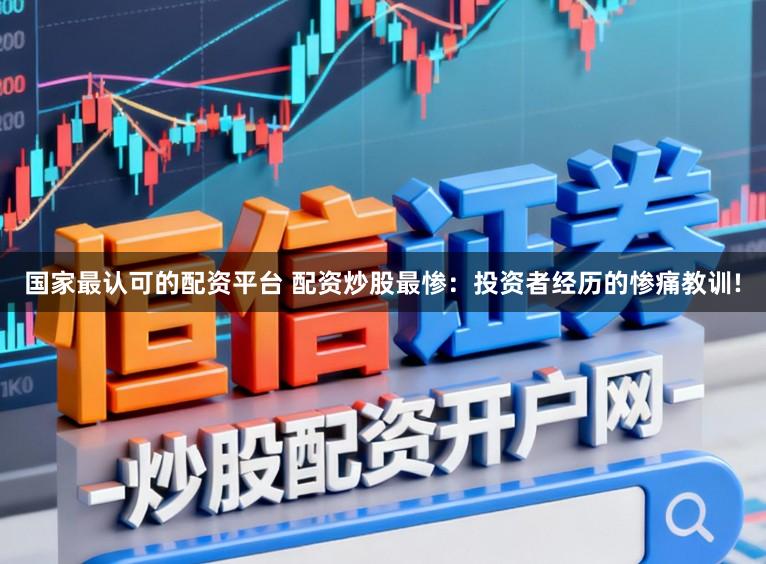 国家最认可的配资平台 配资炒股最惨：投资者经历的惨痛教训!