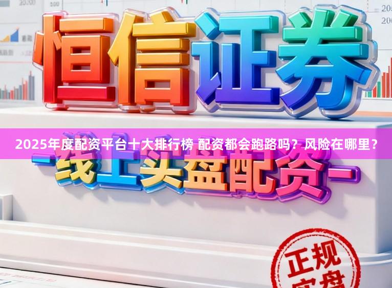 2025年度配资平台十大排行榜 配资都会跑路吗？风险在哪里？