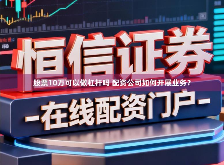 股票10万可以做杠杆吗 配资公司如何开展业务？