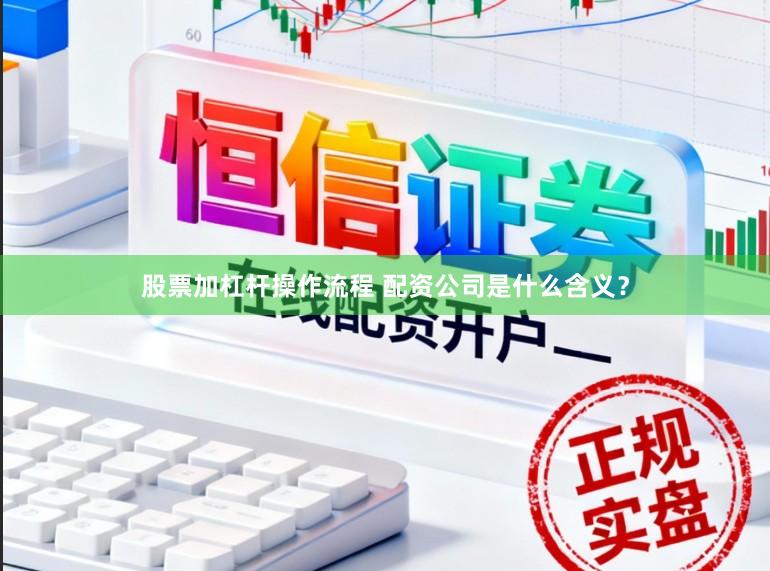 股票加杠杆操作流程 配资公司是什么含义？