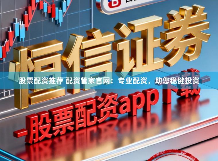 股票配资推荐 配资管家官网：专业配资，助您稳健投资