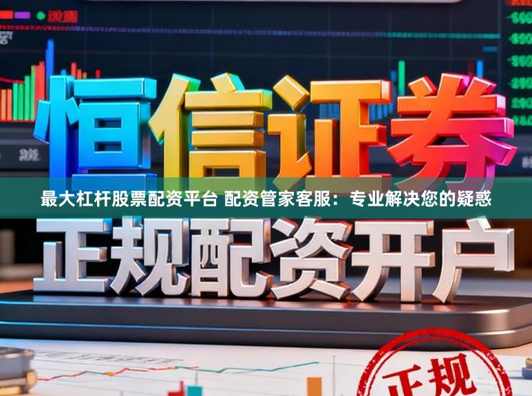 最大杠杆股票配资平台 配资管家客服：专业解决您的疑惑