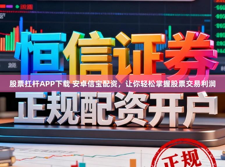 股票扛杆APP下载 安卓信宝配资，让你轻松掌握股票交易利润