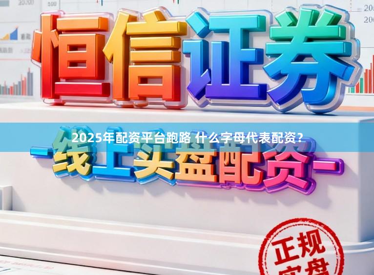2025年配资平台跑路 什么字母代表配资？