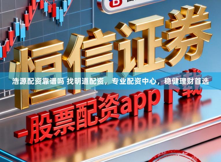 浩源配资靠谱吗 找明道配资，专业配资中心，稳健理财首选