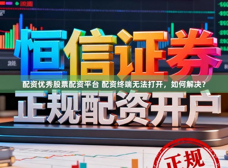 配资优秀股票配资平台 配资终端无法打开，如何解决？